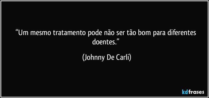 “Um mesmo tratamento pode não ser tão bom para diferentes doentes.” (Johnny De Carli)