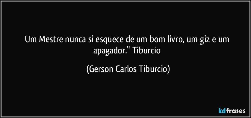 Um Mestre nunca si esquece de um bom livro, um giz e um apagador." Tiburcio (Gerson Carlos Tiburcio)