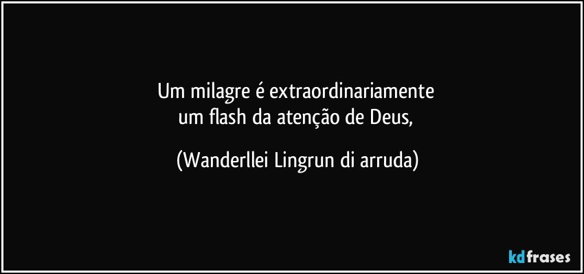 Um milagre é extraordinariamente 
um flash da atenção de Deus, (Wanderllei Lingrun di arruda)