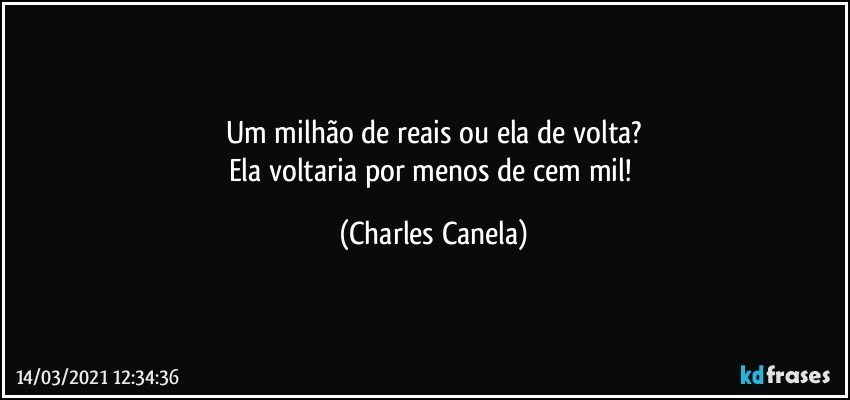 Um milhão de reais ou ela de volta?
Ela voltaria por menos de cem mil! (Charles Canela)