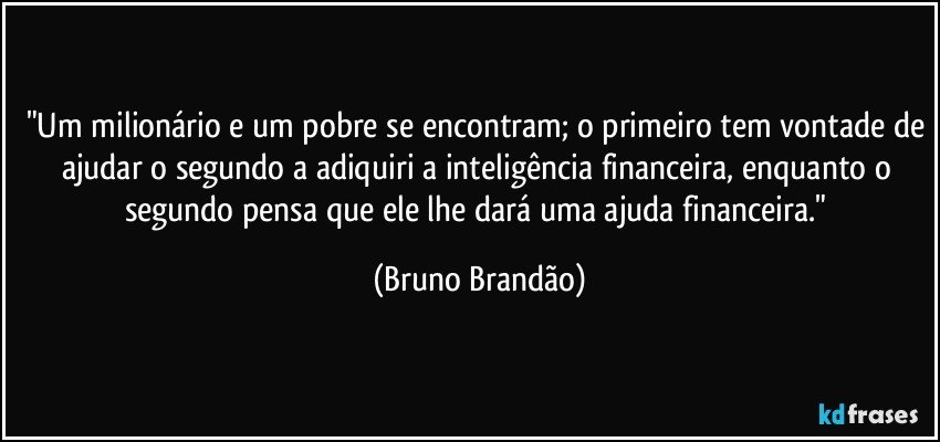 "Um milionário e um pobre se encontram; o primeiro tem vontade de ajudar o segundo a adiquiri a inteligência financeira, enquanto o segundo pensa que ele lhe dará uma ajuda financeira." (Bruno Brandão)