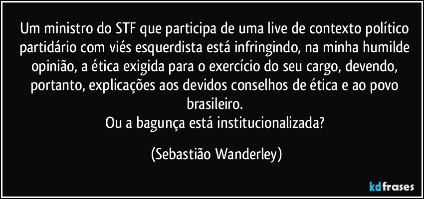 Um ministro do STF que participa de uma live de contexto político partidário com viés esquerdista está infringindo, na minha humilde opinião, a ética exigida para o exercício do seu cargo, devendo, portanto, explicações aos devidos conselhos de ética e ao povo brasileiro. 
Ou a bagunça está institucionalizada? (Sebastião Wanderley)