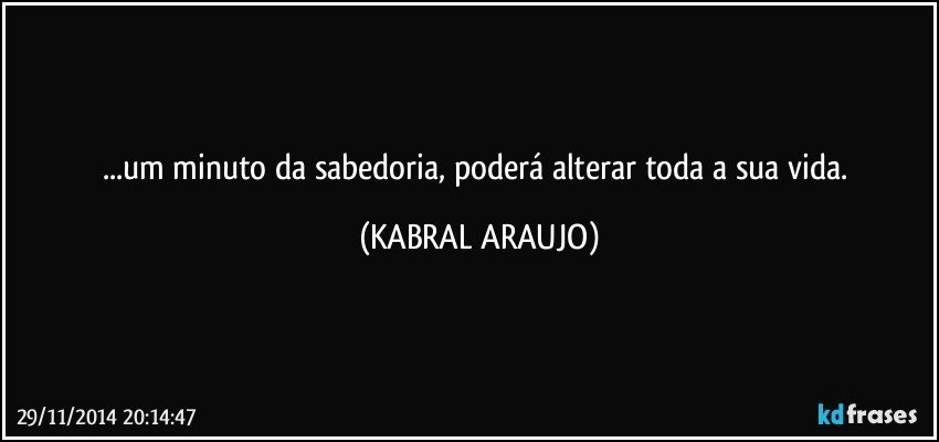 ...um minuto da sabedoria, poderá alterar toda a sua vida. (KABRAL ARAUJO)