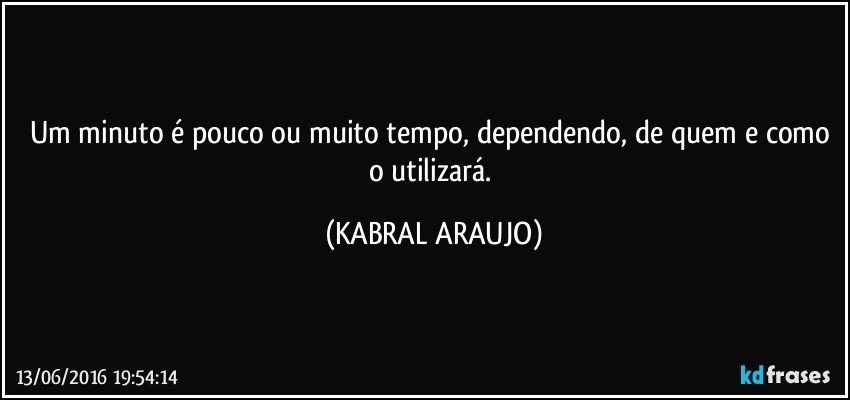 Um minuto é pouco ou muito tempo, dependendo, de quem e como o utilizará. (KABRAL ARAUJO)