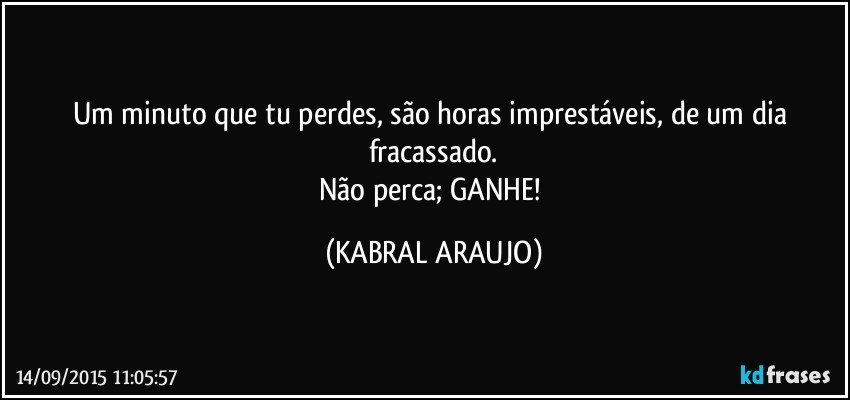 Um minuto que tu perdes, são horas imprestáveis, de um dia fracassado.
Não perca; GANHE! (KABRAL ARAUJO)