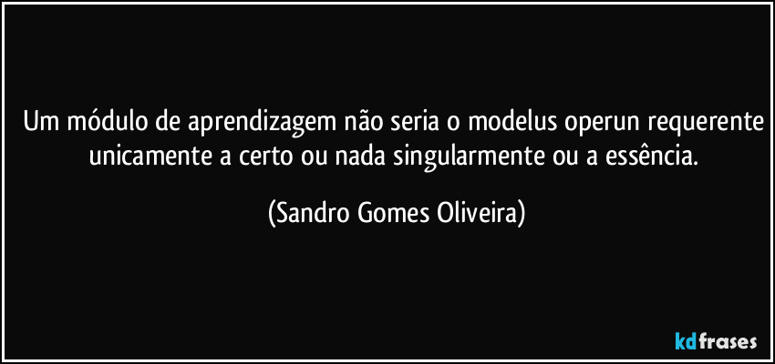 Um módulo de aprendizagem não seria o modelus operun requerente unicamente a certo ou nada singularmente ou a essência. (Sandro Gomes Oliveira)