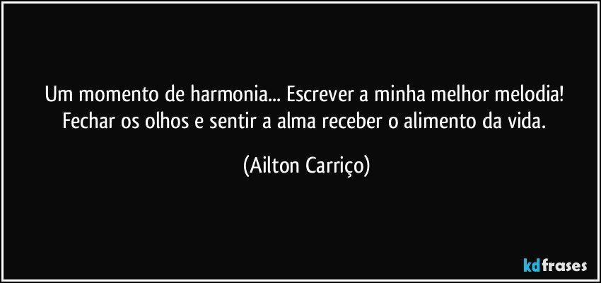 Um momento de harmonia... Escrever a minha melhor melodia! Fechar os olhos e sentir a alma receber o alimento da  vida. (Ailton Carriço)