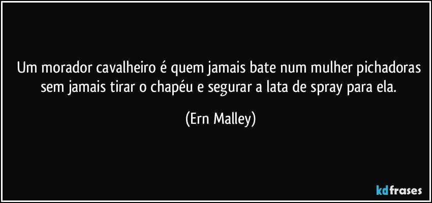 Um morador cavalheiro é quem jamais bate num mulher pichadoras sem jamais tirar o chapéu e segurar a lata de spray para ela. (Ern Malley)