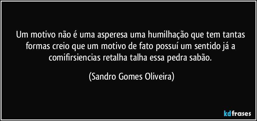 Um motivo não é uma asperesa uma humilhação que tem tantas formas creio que um motivo de fato possuí um sentido já a comifirsiencias retalha talha essa pedra sabão. (Sandro Gomes Oliveira)