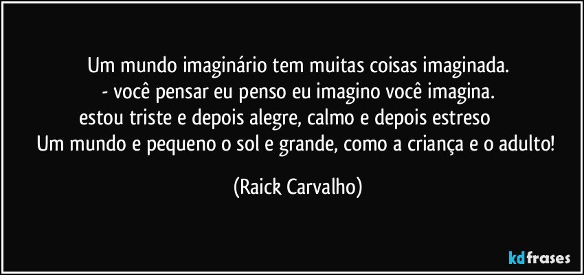 um mundo imaginário tem muitas coisas imaginada.
- você pensar eu penso eu imagino você imagina.
 estou triste e depois alegre, calmo e depois estreso                     
Um mundo e pequeno o sol e grande, como a criança e o adulto! (Raick Carvalho)