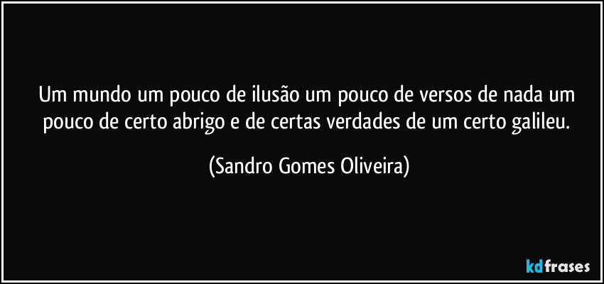 Um mundo um pouco de ilusão um pouco de versos de nada um pouco de certo abrigo e de certas verdades de um certo galileu. (Sandro Gomes Oliveira)