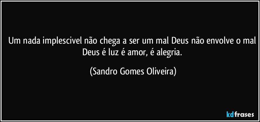 Um nada implescivel não chega a ser um mal Deus não envolve o mal Deus é luz é amor, é alegria. (Sandro Gomes Oliveira)
