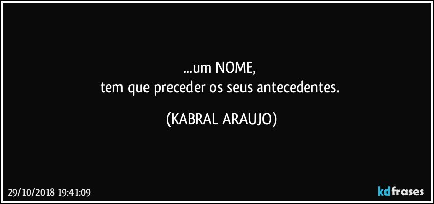 ...um NOME, 
tem que preceder os seus antecedentes. (KABRAL ARAUJO)