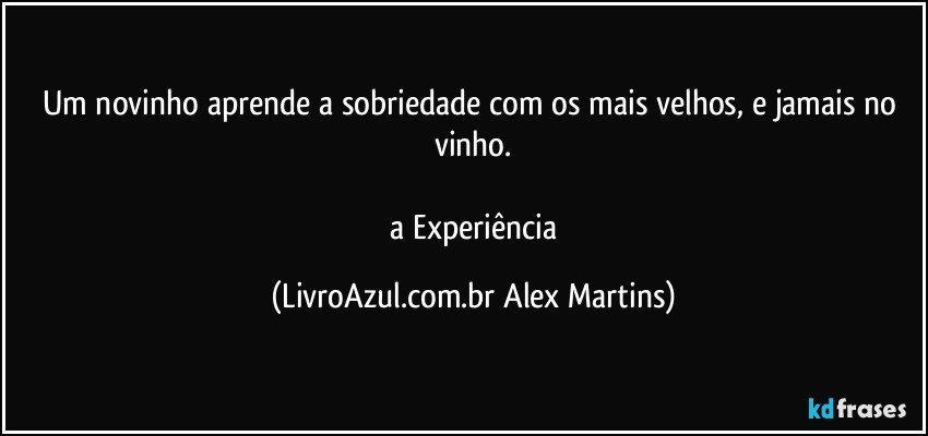 Um novinho aprende a sobriedade com os mais velhos, e jamais no vinho.
// a Experiência (LivroAzul.com.br Alex Martins)