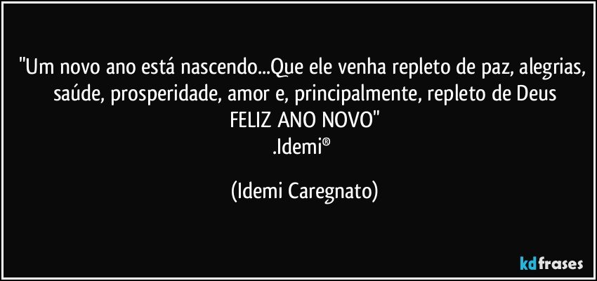 "Um novo ano está nascendo...Que ele venha repleto de paz, alegrias, saúde, prosperidade, amor e, principalmente, repleto de Deus
FELIZ ANO NOVO"
.Idemi® (Idemi Caregnato)