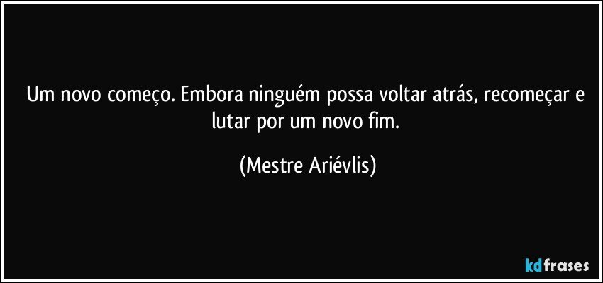 Um novo começo. Embora ninguém possa voltar atrás,  recomeçar e lutar por um novo fim. (Mestre Ariévlis)