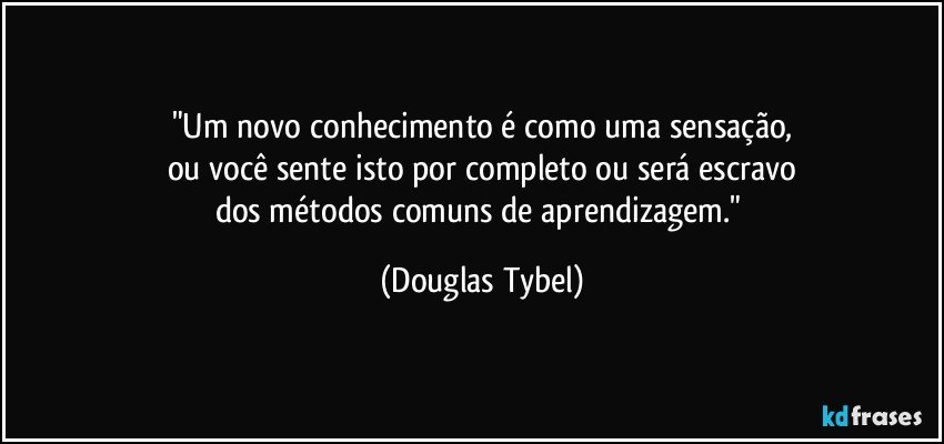 "Um novo conhecimento é como uma sensação,
ou você sente isto por completo ou será escravo
dos métodos comuns de aprendizagem." (Douglas Tybel)
