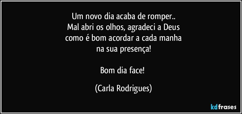 Um novo dia acaba de romper..
Mal abri os olhos, agradeci a Deus
como é bom acordar a cada manha
na sua presença!

Bom dia face! (Carla Rodrigues)