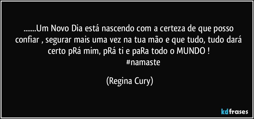 ...Um Novo Dia  está nascendo  com a  certeza  de que posso confiar , segurar mais uma vez  na  tua mão e   que  tudo, tudo  dará certo pRá  mim, pRá ti e paRa todo o MUNDO ! 
                                                 #namaste (Regina Cury)