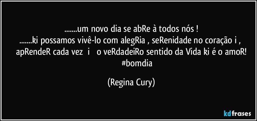 ...um novo dia se abRe à todos nós !
...ki possamos vivê-lo  com  alegRia , seRenidade no  coração  i , apRendeR  cada vez ➕i ➕  o veRdadeiRo  sentido da Vida  ki é o amoR!
                       #bomdia (Regina Cury)