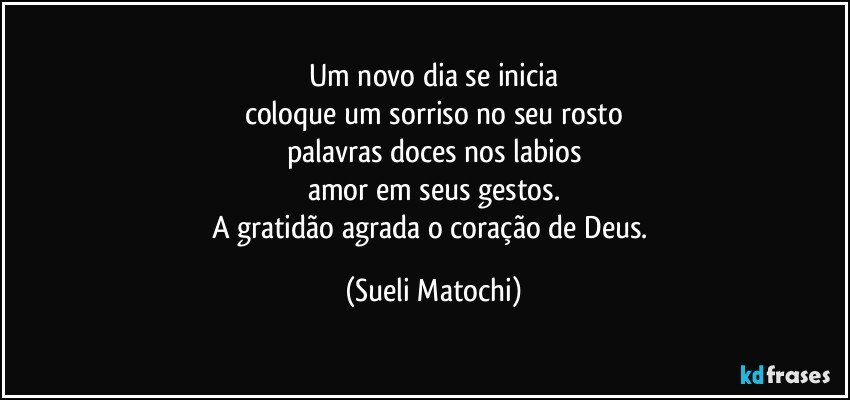 Um novo dia se inicia
coloque um sorriso no seu rosto
palavras doces nos labios
amor em seus gestos.
A gratidão agrada o coração de Deus. (Sueli Matochi)