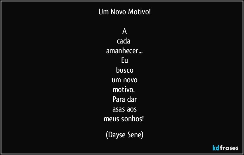 Um Novo Motivo!

A
cada 
amanhecer...
Eu
busco
um novo
motivo. 
Para dar
asas aos
meus sonhos! (Dayse Sene)