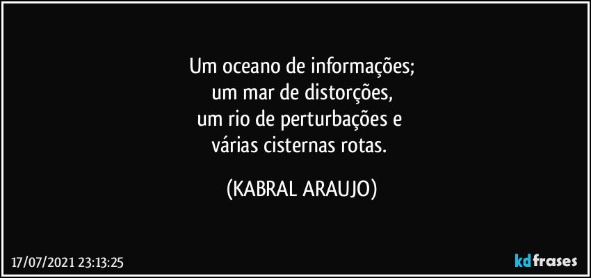 Um oceano de informações;
um mar de distorções,
um rio de perturbações e 
várias cisternas rotas. (KABRAL ARAUJO)