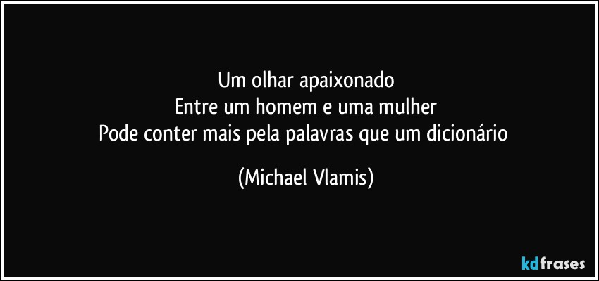 Um olhar apaixonado
Entre um homem e uma mulher
Pode conter mais pela palavras que um dicionário (Michael Vlamis)