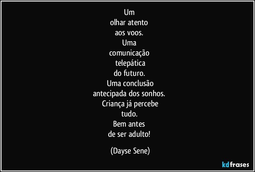 Um 
olhar atento 
aos voos. 
Uma 
comunicação 
telepática
do futuro. 
Uma conclusão
antecipada dos sonhos. 
Criança já percebe
tudo. 
Bem antes 
de ser adulto! (Dayse Sene)