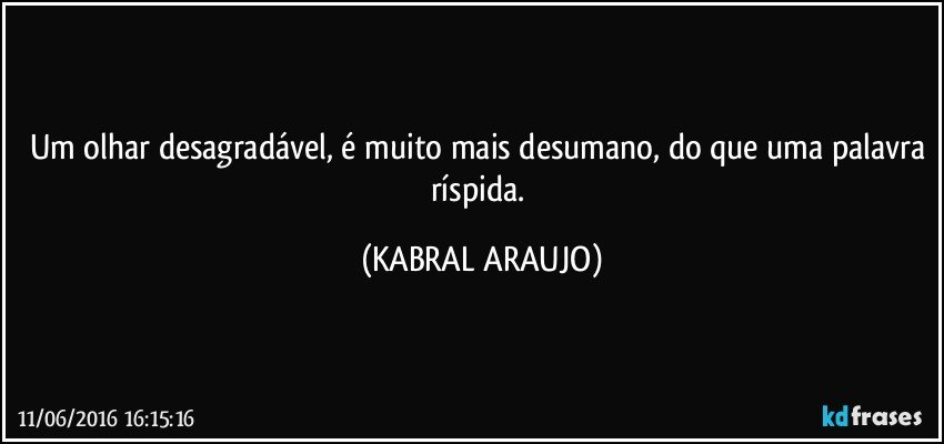 Um olhar desagradável, é muito mais desumano, do que uma palavra ríspida. (KABRAL ARAUJO)