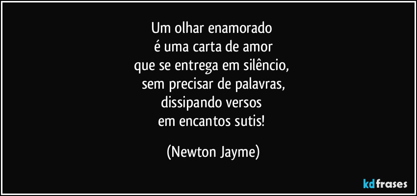 Um olhar enamorado 
é uma carta de amor
que se entrega em silêncio, 
sem precisar de palavras,
dissipando versos 
em encantos sutis! (Newton Jayme)