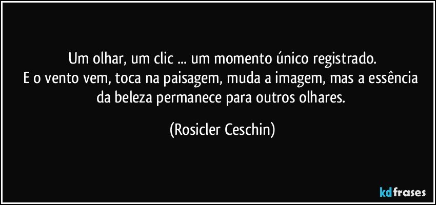 Um olhar, um clic ... um momento único registrado.
E o vento vem, toca na paisagem,  muda a imagem,  mas a essência da beleza  permanece para outros olhares. (Rosicler Ceschin)