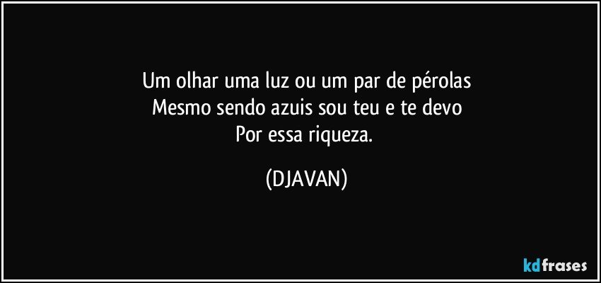 Um olhar uma luz ou um par de pérolas
Mesmo sendo azuis sou teu e te devo
Por essa riqueza. (DJAVAN)