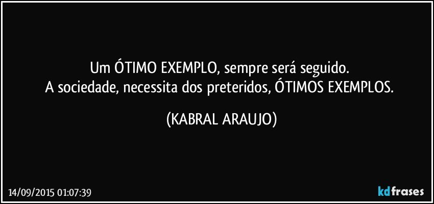 Um ÓTIMO EXEMPLO, sempre será seguido. 
A sociedade, necessita dos preteridos, ÓTIMOS EXEMPLOS. (KABRAL ARAUJO)