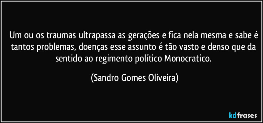 Um ou os traumas ultrapassa as gerações e fica nela mesma e sabe é tantos problemas, doenças esse assunto é tão vasto e denso que da sentido ao regimento político Monocratico. (Sandro Gomes Oliveira)