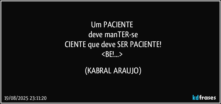 Um PACIENTE 
deve manTER-se
CIENTE que deve SER PACIENTE!
<BE!...> (KABRAL ARAUJO)