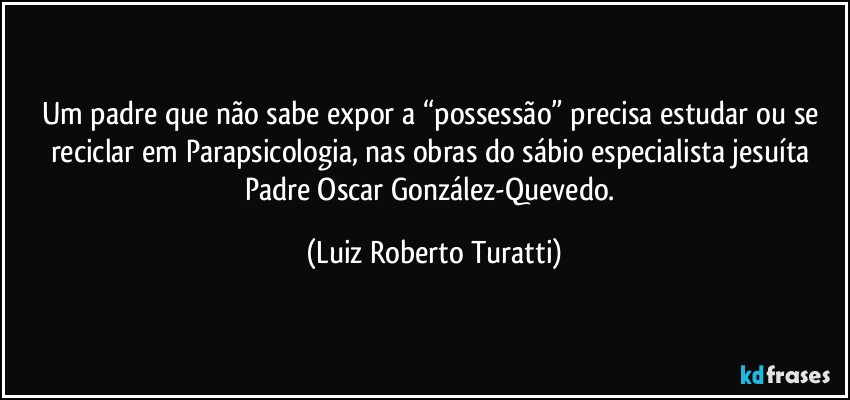 Um padre que não sabe expor a “possessão” precisa estudar ou se reciclar em Parapsicologia, nas obras do sábio especialista jesuíta Padre Oscar González-Quevedo. (Luiz Roberto Turatti)