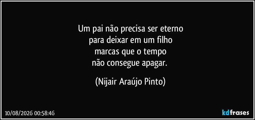 Um pai não precisa ser eterno
para deixar em um filho
marcas que o tempo
não consegue apagar. (Nijair Araújo Pinto)