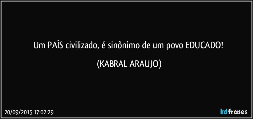 Um PAÍS civilizado, é sinônimo de um povo EDUCADO! (KABRAL ARAUJO)