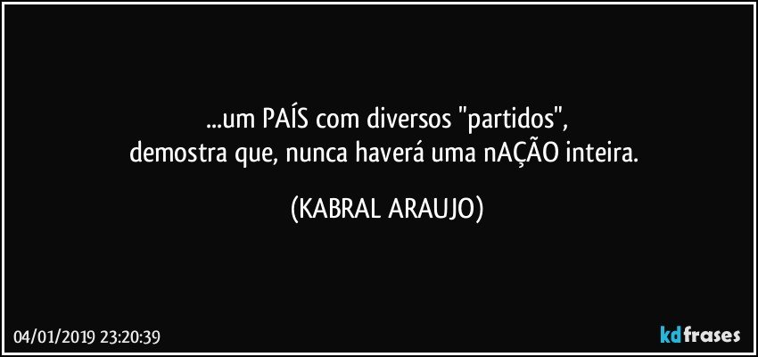 ...um PAÍS com diversos "partidos",
demostra que, nunca haverá uma nAÇÃO inteira. (KABRAL ARAUJO)