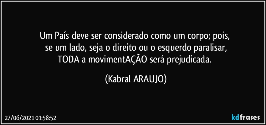 Um País deve ser considerado como um corpo; pois, 
se um lado, seja o direito ou o esquerdo paralisar,
TODA a movimentAÇÃO será prejudicada. (KABRAL ARAUJO)