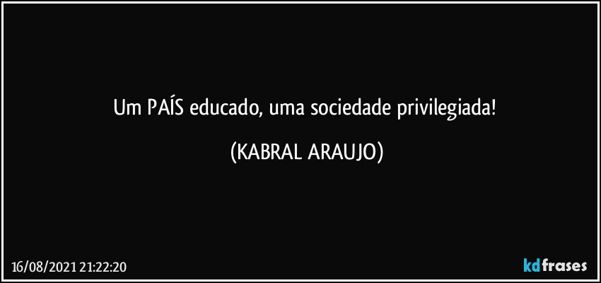 Um PAÍS educado, uma sociedade privilegiada! (KABRAL ARAUJO)