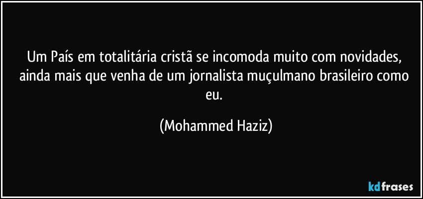 Um País em totalitária cristã se incomoda muito com novidades, ainda mais que venha de um jornalista muçulmano brasileiro como eu. (Mohammed Haziz)