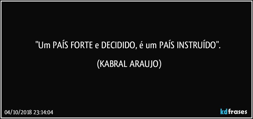 "Um PAÍS FORTE e DECIDIDO, é um PAÍS INSTRUÍDO". (KABRAL ARAUJO)