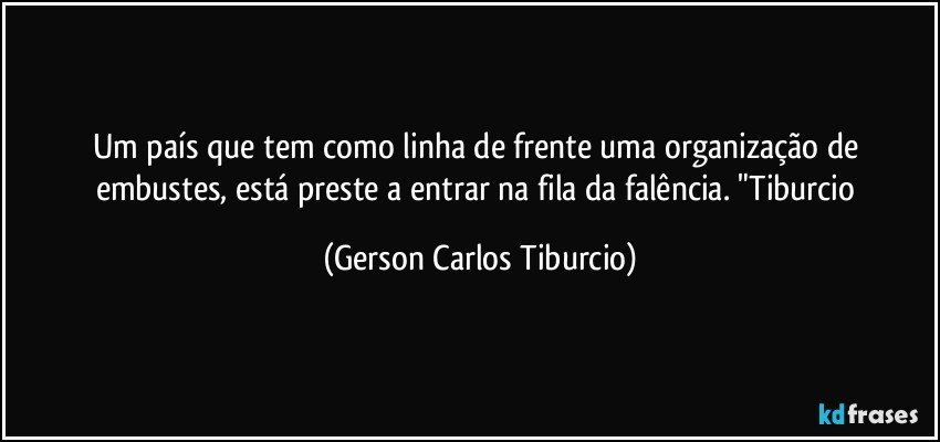 Um país que tem como linha de frente uma organização de embustes, está preste a entrar na fila da falência. "Tiburcio (Gerson Carlos Tiburcio)