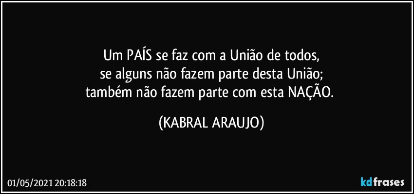 Um PAÍS se faz com a União de todos,
se alguns não fazem parte desta União;
também não fazem parte com esta NAÇÃO. (KABRAL ARAUJO)