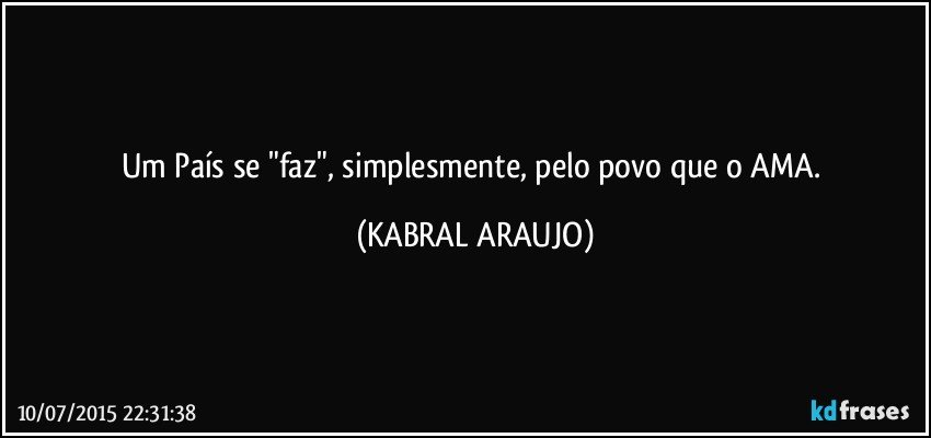 Um País se "faz", simplesmente, pelo povo que o AMA. (KABRAL ARAUJO)