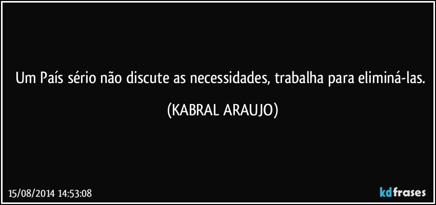 Um País sério não discute as necessidades, trabalha para eliminá-las. (KABRAL ARAUJO)