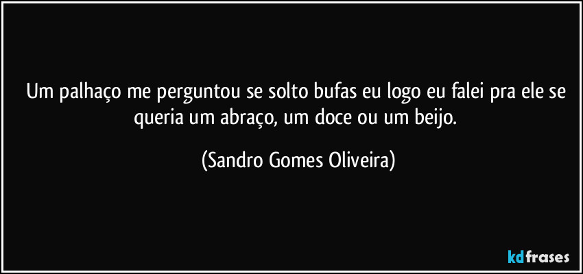 Um palhaço me perguntou se solto bufas eu logo eu falei pra ele se queria um abraço, um doce ou um beijo. (Sandro Gomes Oliveira)