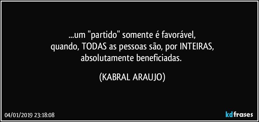 ...um "partido" somente é favorável,
quando, TODAS as pessoas são, por INTEIRAS,
absolutamente beneficiadas. (KABRAL ARAUJO)